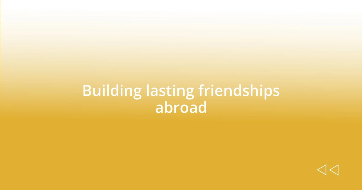 Building lasting friendships abroad