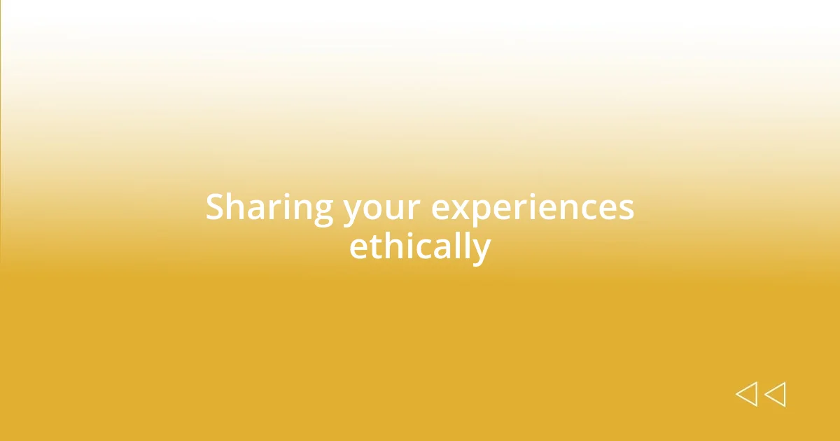 Sharing your experiences ethically