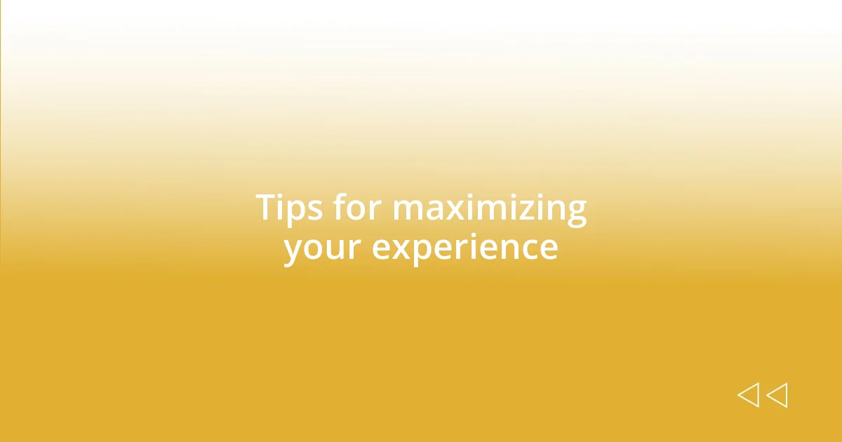 Tips for maximizing your experience